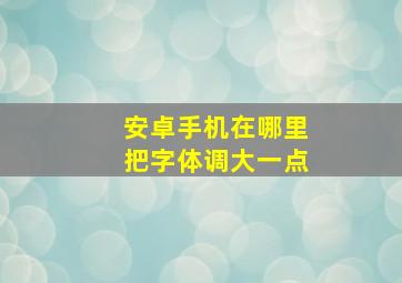 安卓手机在哪里把字体调大一点