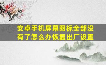 安卓手机屏幕图标全部没有了怎么办恢复出厂设置