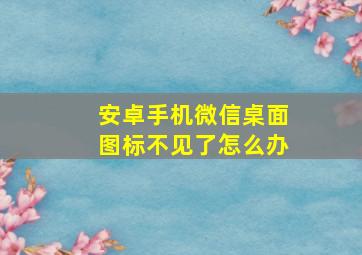 安卓手机微信桌面图标不见了怎么办