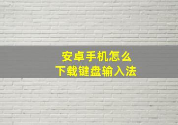 安卓手机怎么下载键盘输入法