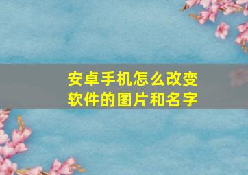 安卓手机怎么改变软件的图片和名字