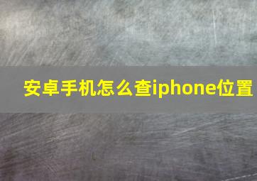 安卓手机怎么查iphone位置