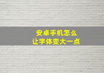 安卓手机怎么让字体变大一点