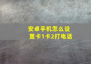 安卓手机怎么设置卡1卡2打电话