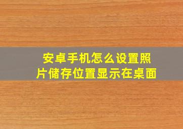 安卓手机怎么设置照片储存位置显示在桌面