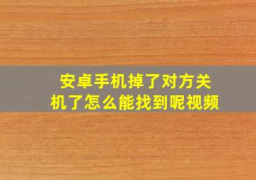 安卓手机掉了对方关机了怎么能找到呢视频