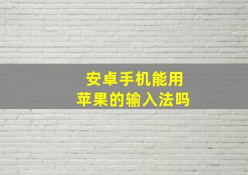 安卓手机能用苹果的输入法吗