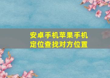 安卓手机苹果手机定位查找对方位置