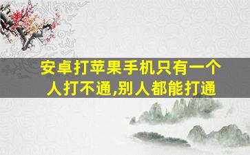 安卓打苹果手机只有一个人打不通,别人都能打通