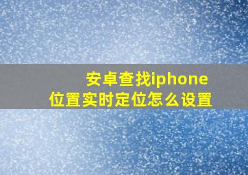 安卓查找iphone位置实时定位怎么设置