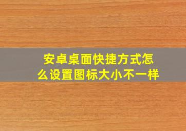 安卓桌面快捷方式怎么设置图标大小不一样