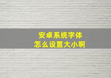 安卓系统字体怎么设置大小啊