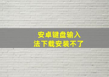 安卓键盘输入法下载安装不了