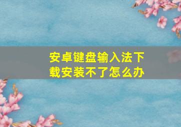 安卓键盘输入法下载安装不了怎么办