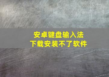 安卓键盘输入法下载安装不了软件