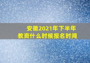 安徽2021年下半年教资什么时候报名时间