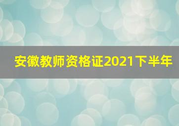 安徽教师资格证2021下半年