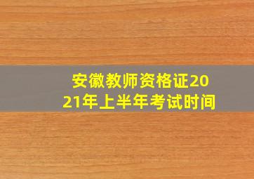 安徽教师资格证2021年上半年考试时间