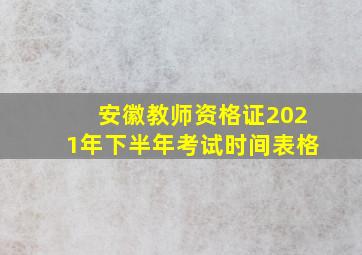 安徽教师资格证2021年下半年考试时间表格