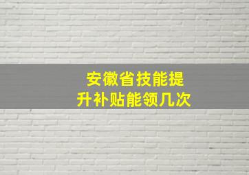 安徽省技能提升补贴能领几次