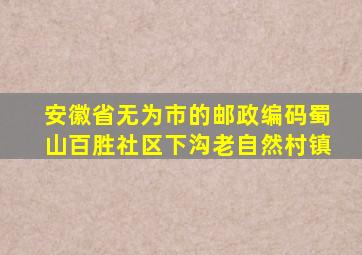 安徽省无为市的邮政编码蜀山百胜社区下沟老自然村镇