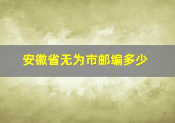 安徽省无为市邮编多少