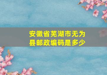 安徽省芜湖市无为县邮政编码是多少