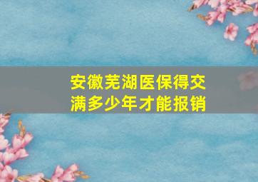 安徽芜湖医保得交满多少年才能报销