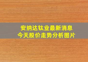 安纳达钛业最新消息今天股价走势分析图片