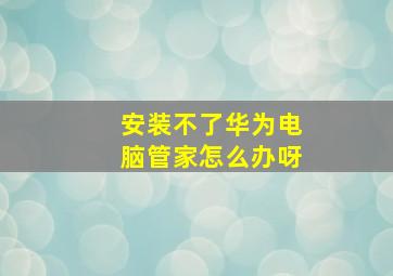 安装不了华为电脑管家怎么办呀