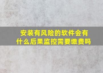 安装有风险的软件会有什么后果监控需要缴费吗