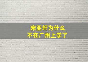 宋亚轩为什么不在广州上学了