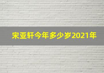 宋亚轩今年多少岁2021年