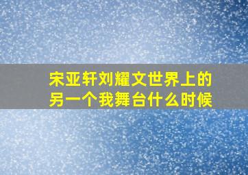 宋亚轩刘耀文世界上的另一个我舞台什么时候