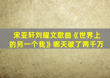 宋亚轩刘耀文歌曲《世界上的另一个我》哪天破了两千万