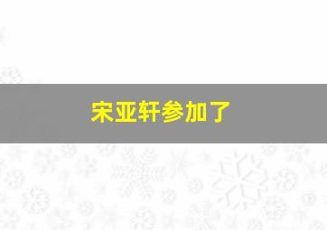 宋亚轩参加了