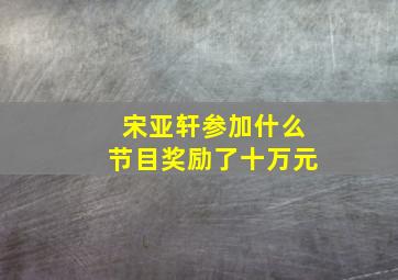 宋亚轩参加什么节目奖励了十万元