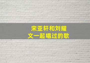 宋亚轩和刘耀文一起唱过的歌