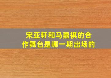 宋亚轩和马嘉祺的合作舞台是哪一期出场的