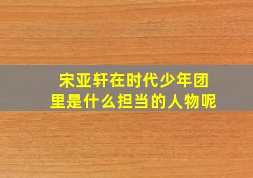 宋亚轩在时代少年团里是什么担当的人物呢