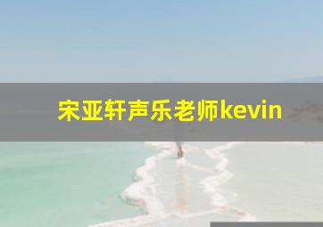 宋亚轩声乐老师kevin