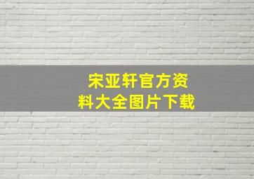 宋亚轩官方资料大全图片下载