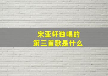 宋亚轩独唱的第三首歌是什么