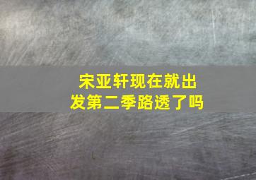 宋亚轩现在就出发第二季路透了吗