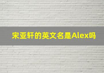 宋亚轩的英文名是Alex吗