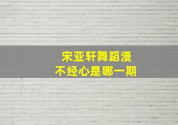 宋亚轩舞蹈漫不经心是哪一期