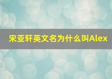 宋亚轩英文名为什么叫Alex