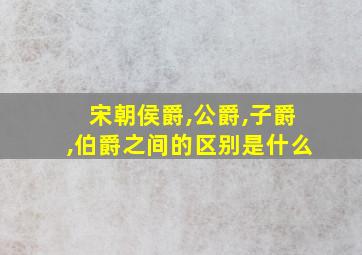 宋朝侯爵,公爵,子爵,伯爵之间的区别是什么