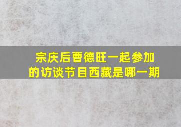 宗庆后曹德旺一起参加的访谈节目西藏是哪一期