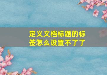 定义文档标题的标签怎么设置不了了